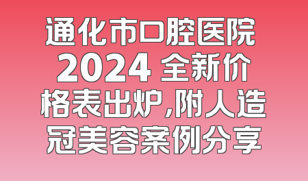 通化市口腔医院 2024 全新价格表出炉，附人造冠美容案例分享