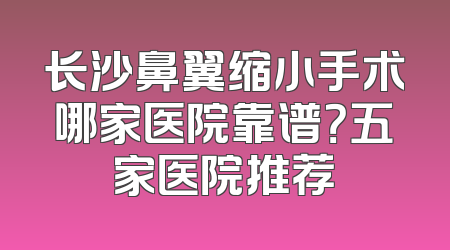 长沙鼻翼缩小手术哪家医院靠谱？五家医院推荐