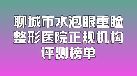 聊城市水泡眼重睑整形医院正规机构评测榜单
