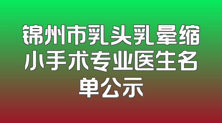 锦州市乳头乳晕缩小手术专业医生名单公示