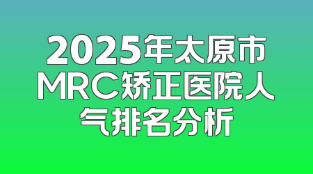 2025年太原市MRC矫正医院人气排名分析
