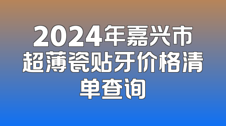 2024年嘉兴市超薄瓷贴牙价格清单查询