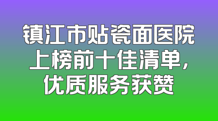 镇江市贴瓷面医院上榜前十佳清单，优质服务获赞