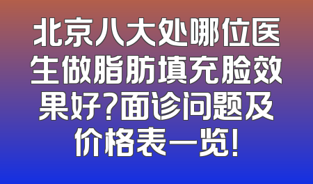 北京八大处哪位医生做脂肪填充脸效果好？面诊问题及价格表一览！