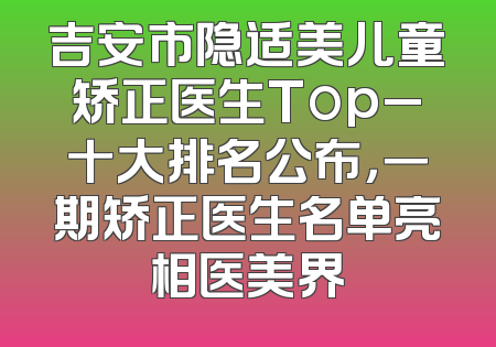 吉安市隐适美儿童矫正医生Top_十大排名公布，一期矫正医生名单亮相医美界