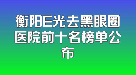 衡阳E光去黑眼圈医院前十名榜单公布