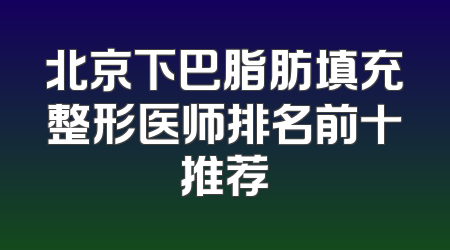 北京下巴脂肪填充整形医师排名前十推荐