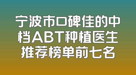 宁波市口碑佳的中档ABT种植医生推荐榜单前七名