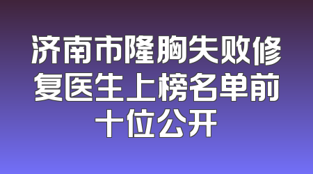 济南市隆胸失败修复医生上榜名单前十位公开