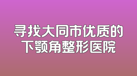 寻找大同市优质的下颚角整形医院