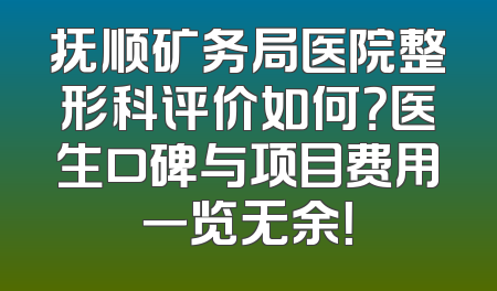 抚顺矿务局医院整形科评价如何？医生口碑与项目费用一览无余！