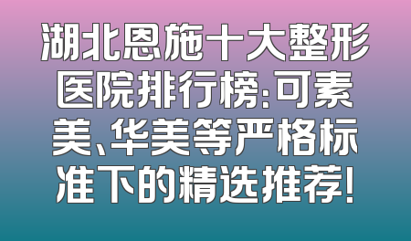 湖北恩施十大整形医院排行榜：可素美、华美等严格标准下的精选推荐！