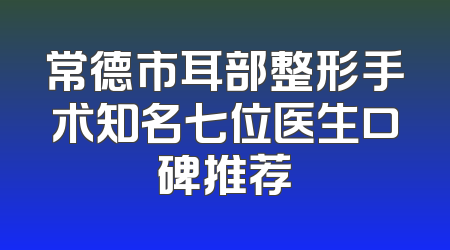 常德市耳部整形手术知名七位医生口碑推荐