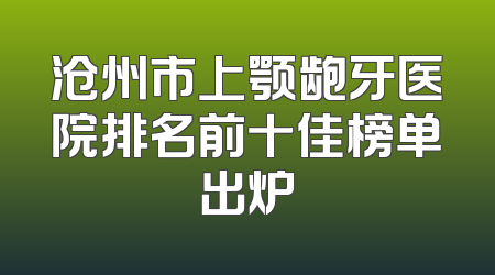 沧州市上颚龅牙医院排名前十佳榜单出炉