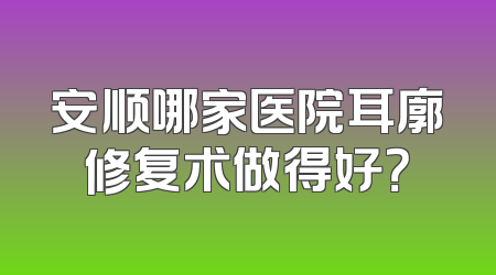 安顺哪家医院耳廓修复术做得好？