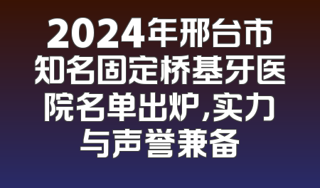 2024年邢台市知名固定桥基牙医院名单出炉，实力与声誉兼备