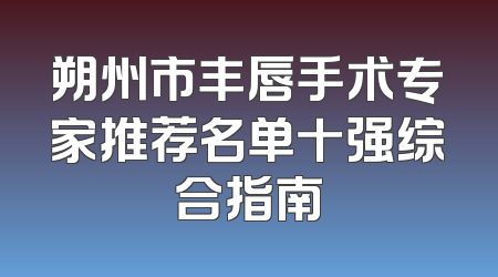 朔州市丰唇手术专家推荐名单十强综合指南