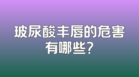 玻尿酸丰唇的危害有哪些？