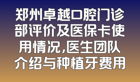 郑州卓越口腔门诊部评价及医保卡使用情况，医生团队介绍与种植牙费用