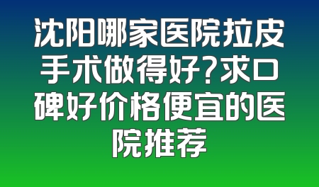 沈阳哪家医院拉皮手术做得好？求口碑好价格便宜的医院推荐