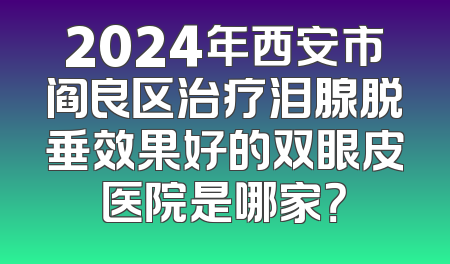 2024年西安市阎良区治疗泪腺脱垂效果好的双眼皮医院是哪家？