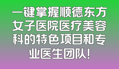 一键掌握顺德东方女子医院医疗美容科的特色项目和专业医生团队！