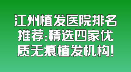江州植发医院排名推荐：精选四家优质无痕植发机构！