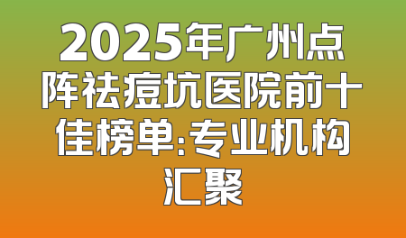 2025年广州点阵祛痘坑医院前十佳榜单：专业机构汇聚