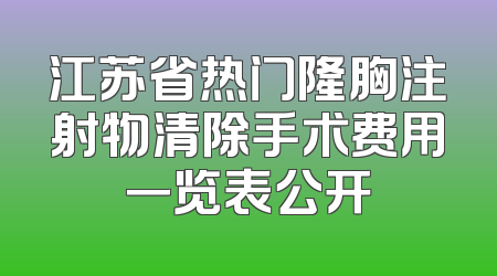 江苏省热门隆胸注射物清除手术费用一览表公开