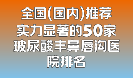 全国（国内）推荐实力显著的50家玻尿酸丰鼻唇沟医院排名