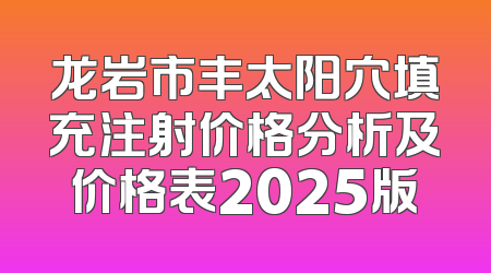 龙岩市丰太阳穴填充注射价格分析及价格表2025版