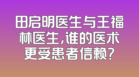 田启明医生与王福林医生，谁的医术更受患者信赖？