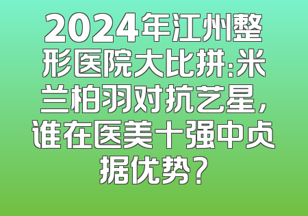 2024年江州整形医院大比拼：米兰柏羽对抗艺星，谁在医美十强中占据优势？