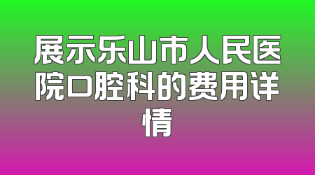 展示乐山市人民医院口腔科的费用详情