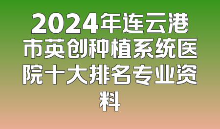 2024年连云港市英创种植系统医院十大排名专业资料