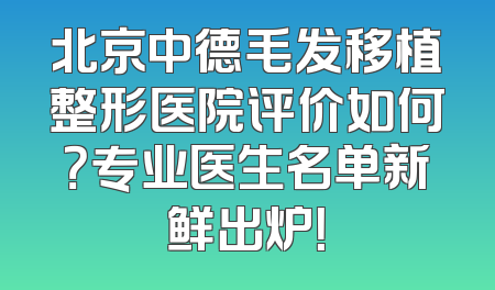 北京中德毛发移植整形医院评价如何？专业医生名单新鲜出炉！