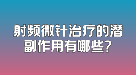 射频微针治疗的潜副作用有哪些？