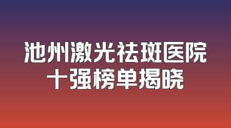 池州激光祛斑医院十强榜单揭晓