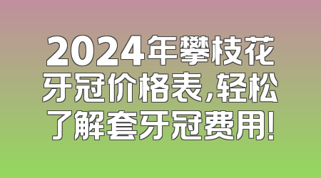 2024年攀枝花牙冠价格表，轻松了解套牙冠费用！