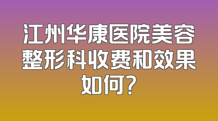 江州华康医院美容整形科收费和效果如何？
