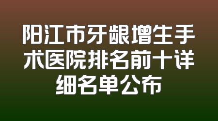 阳江市牙龈增生手术医院排名前十详细名单公布