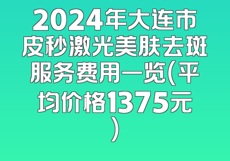 2024年大连市皮秒激光美肤去斑服务费用一览（平均价格1375元）