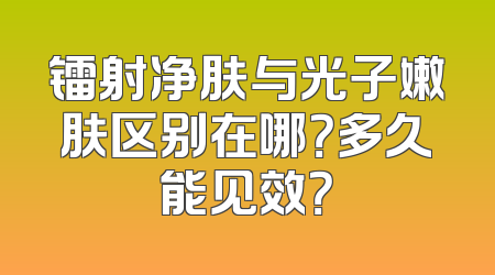镭射净肤与光子嫩肤区别在哪？多久能见效？