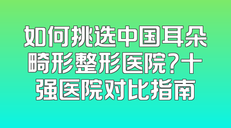 如何挑选中国耳朵畸形整形医院？十强医院对比指南