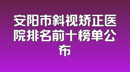 安阳市斜视矫正医院排名前十榜单公布