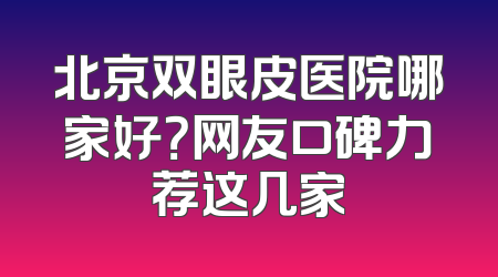 北京双眼皮医院哪家好？网友口碑力荐这几家
