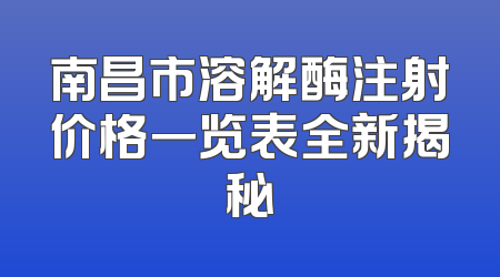 南昌市溶解酶注射价格一览表全新揭秘