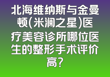 北海维纳斯与金曼顿（米澜之星）医疗美容诊所哪位医生的整形手术评价高？