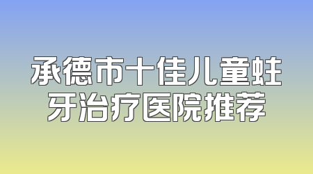 承德市十佳儿童蛀牙治疗医院推荐