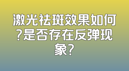 激光祛斑效果如何？是否存在反弹现象？
